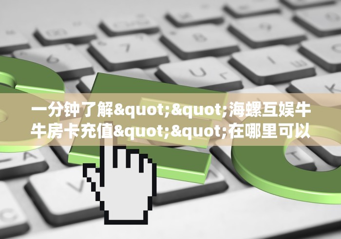 一分钟了解""海螺互娱牛牛房卡充值""在哪里可以拿到链接,充房卡