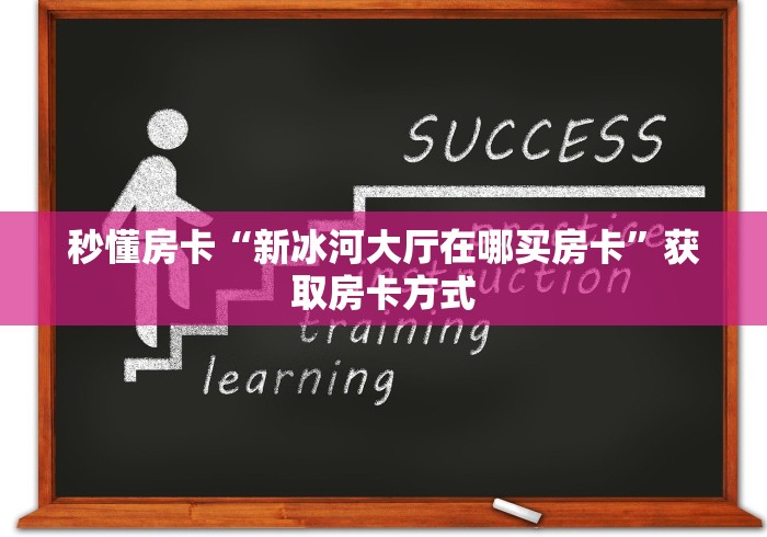 秒懂房卡“新冰河大厅在哪买房卡”获取房卡方式