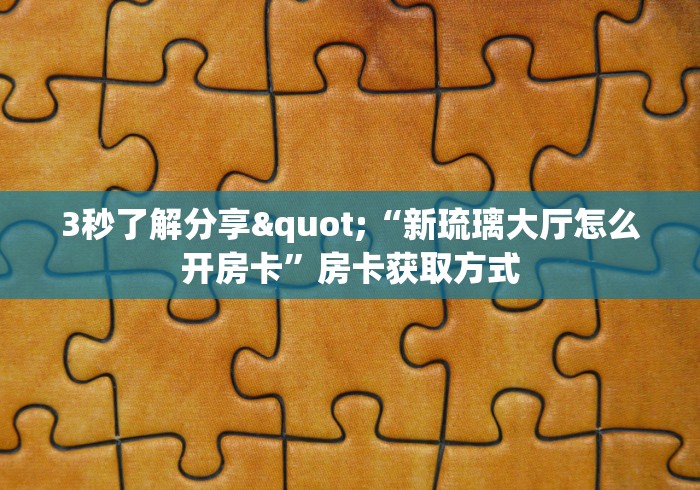 3秒了解分享"“新琉璃大厅怎么开房卡”房卡获取方式 3秒了解分享"“新琉璃大厅怎么开房卡”房卡获取方式