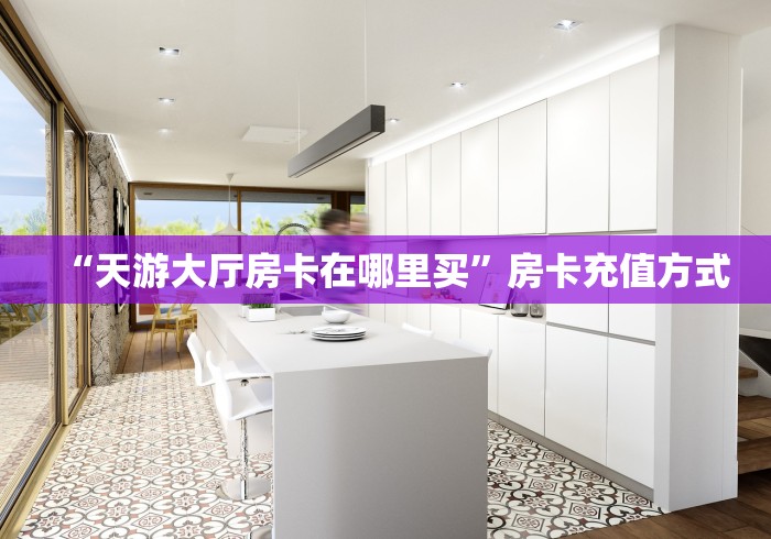 “天游大厅房卡在哪里买”房卡充值方式 “天游大厅房卡在哪里买”房卡充值方式
