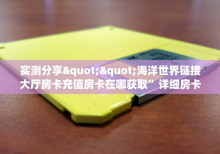 实测分享""海洋世界链接大厅房卡充值房卡在哪获取”详细房卡怎么