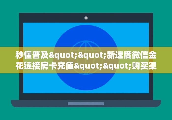 秒懂普及""新速度微信金花链接房卡充值""购买渠道!房卡充值详细 秒懂普及""新速度微信金花链接房卡充值""购买渠道!房卡充值详细