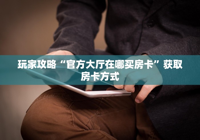 2026必读房卡-人人大厅金花链接房卡”房卡怎么购买