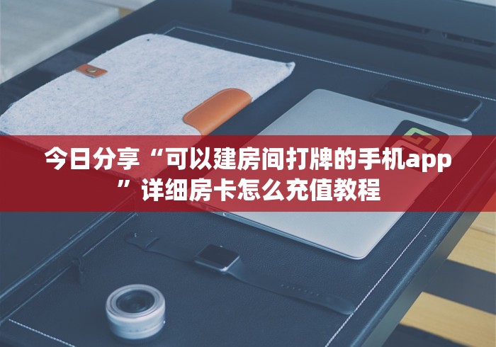 今日分享“可以建房间打牌的手机app”详细房卡怎么充值教程