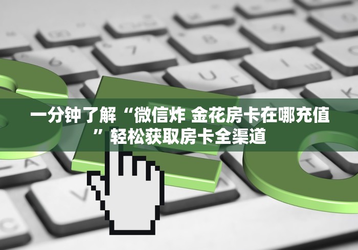 一分钟了解“微信炸 金花房卡在哪充值”轻松获取房卡全渠道 一分钟了解“微信炸 金花房卡在哪充值”轻松获取房卡全渠道