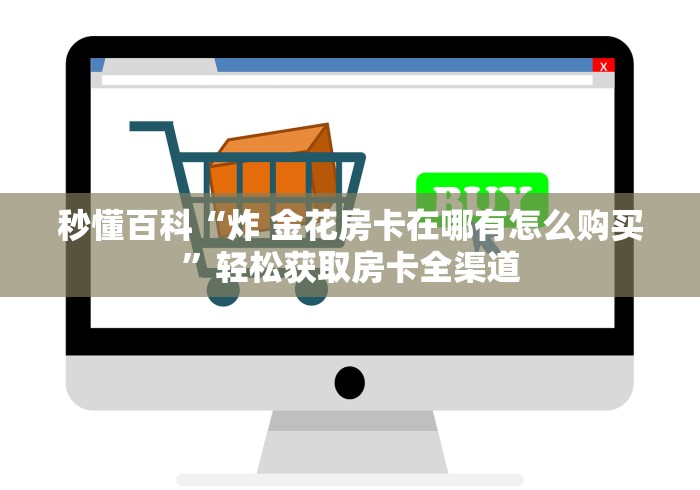 秒懂百科“炸 金花房卡在哪有怎么购买”轻松获取房卡全渠道 秒懂百科“炸 金花房卡在哪有怎么购买”轻松获取房卡全渠道