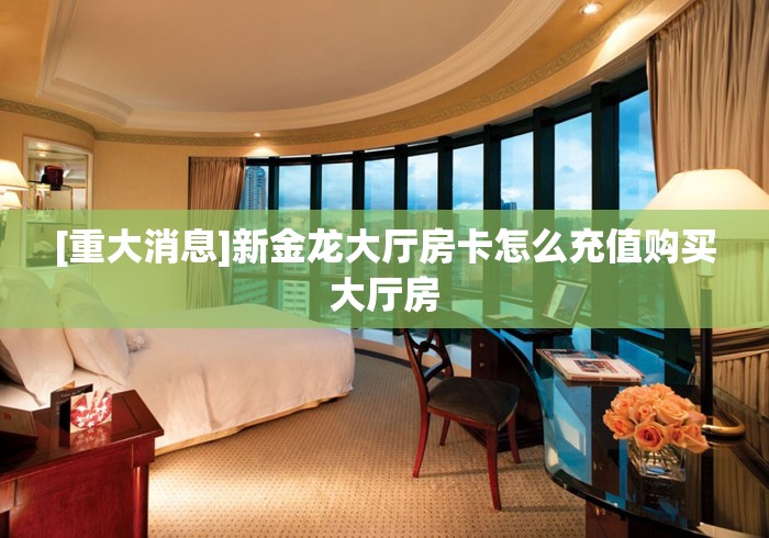 [重大消息]新金龙大厅房卡怎么充值购买大厅房