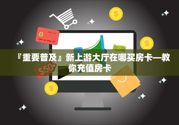 『重要普及』新上游大厅在哪买房卡―教你充值房卡