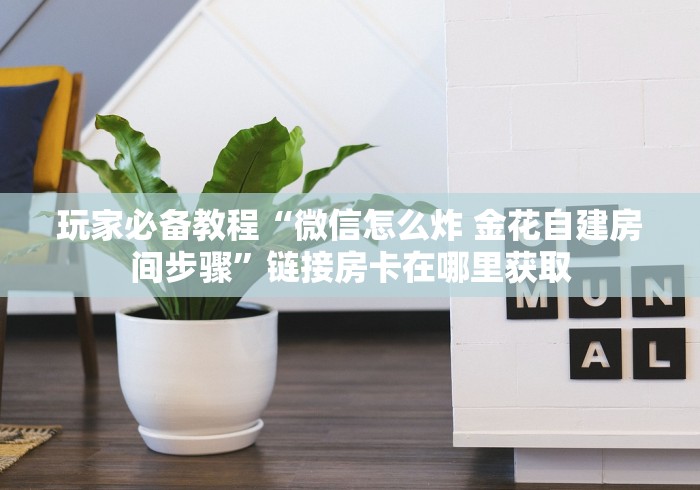 玩家必备教程“微信怎么炸 金花自建房间步骤”链接房卡在哪里获取