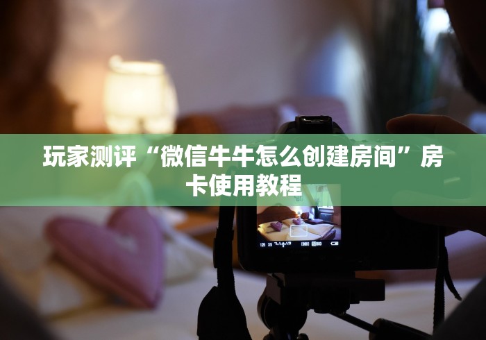 玩家测评“微信牛牛怎么创建房间”房卡使用教程 玩家测评“微信牛牛怎么创建房间”房卡使用教程