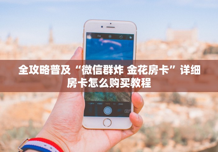 全攻略普及“微信群炸 金花房卡”详细房卡怎么购买教程 全攻略普及“微信群炸 金花房卡”详细房卡怎么购买教程
