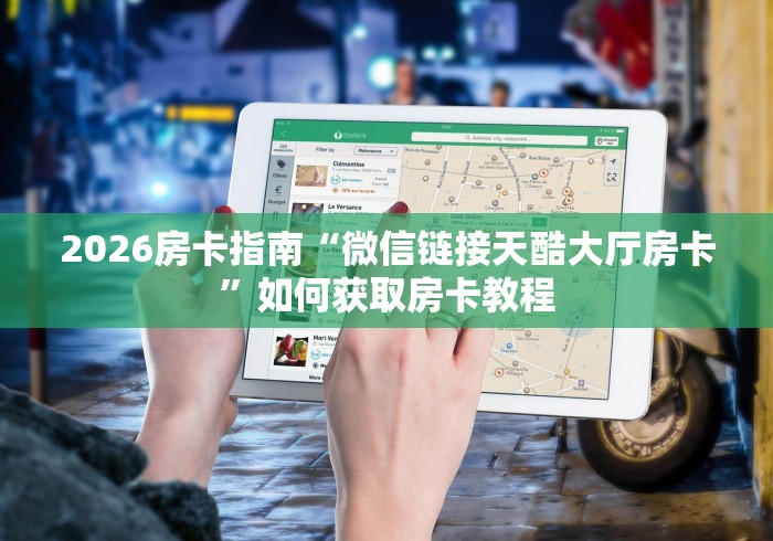 2026房卡指南“微信链接天酷大厅房卡”如何获取房卡教程 2026房卡指南“微信链接天酷大厅房卡”如何获取房卡教程