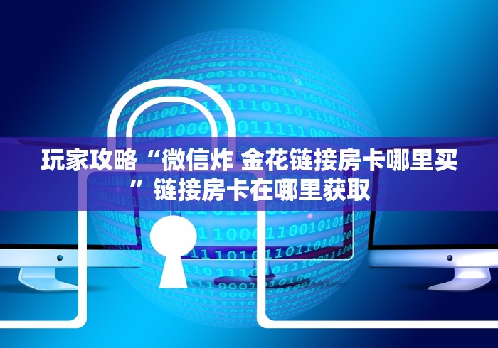 玩家攻略“微信炸 金花链接房卡哪里买”链接房卡在哪里获取 玩家攻略“微信炸 金花链接房卡哪里买”链接房卡在哪里获取