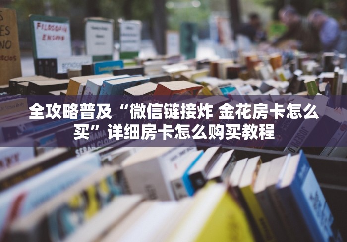 全攻略普及“微信链接炸 金花房卡怎么买”详细房卡怎么购买教程 全攻略普及“微信链接炸 金花房卡怎么买”详细房卡怎么购买教程