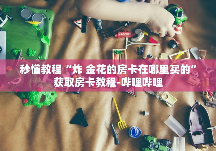 秒懂教程“炸 金花的房卡在哪里买的”获取房卡教程-哔哩哔哩