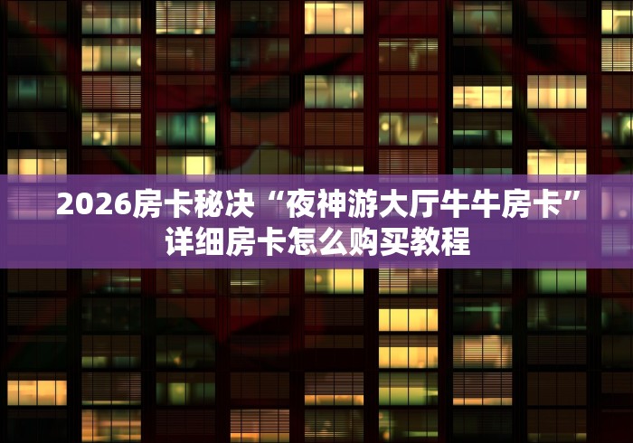 2026房卡秘决“夜神游大厅牛牛房卡”详细房卡怎么购买教程