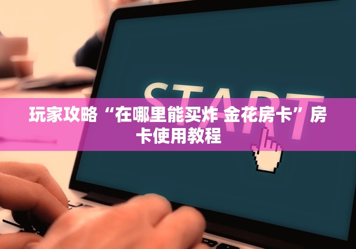 玩家攻略“在哪里能买炸 金花房卡”房卡使用教程 玩家攻略“在哪里能买炸 金花房卡”房卡使用教程