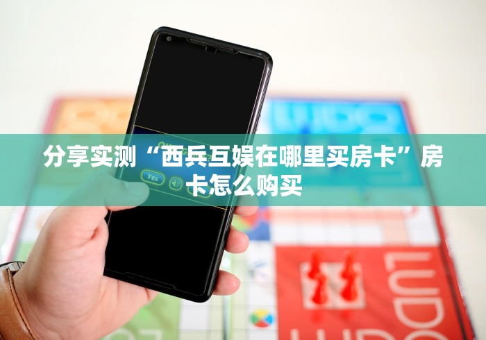 分享实测“西兵互娱在哪里买房卡”房卡怎么购买 分享实测“西兵互娱在哪里买房卡”房卡怎么购买
