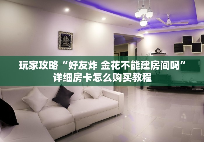 玩家攻略“好友炸 金花不能建房间吗”详细房卡怎么购买教程