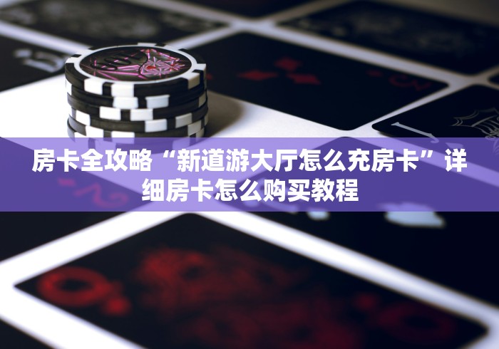 房卡全攻略“新道游大厅怎么充房卡”详细房卡怎么购买教程