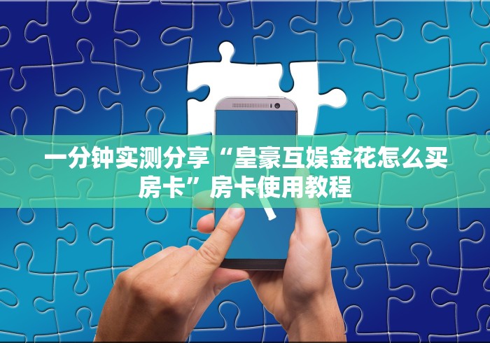 一分钟实测分享“皇豪互娱金花怎么买房卡”房卡使用教程 一分钟实测分享“皇豪互娱金花怎么买房卡”房卡使用教程