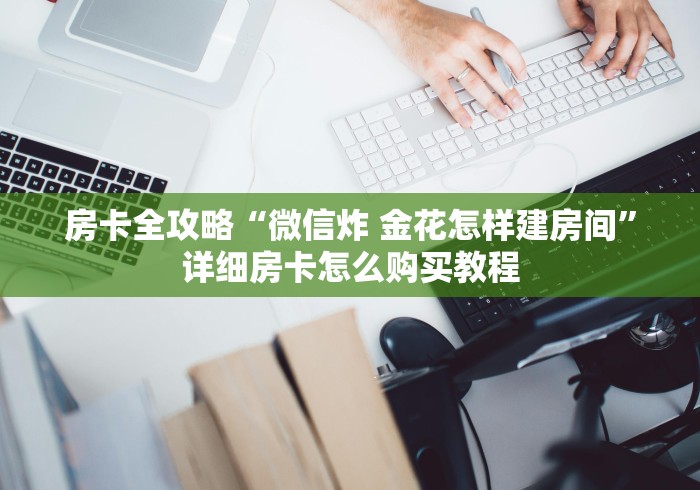 房卡全攻略“微信炸 金花怎样建房间”详细房卡怎么购买教程 房卡全攻略“微信炸 金花怎样建房间”详细房卡怎么购买教程