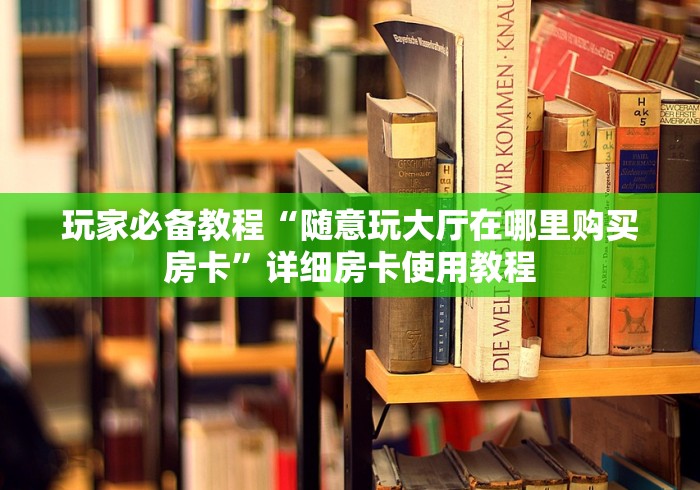 玩家必备教程“随意玩大厅在哪里购买房卡”详细房卡使用教程 玩家必备教程“随意玩大厅在哪里购买房卡”详细房卡使用教程
