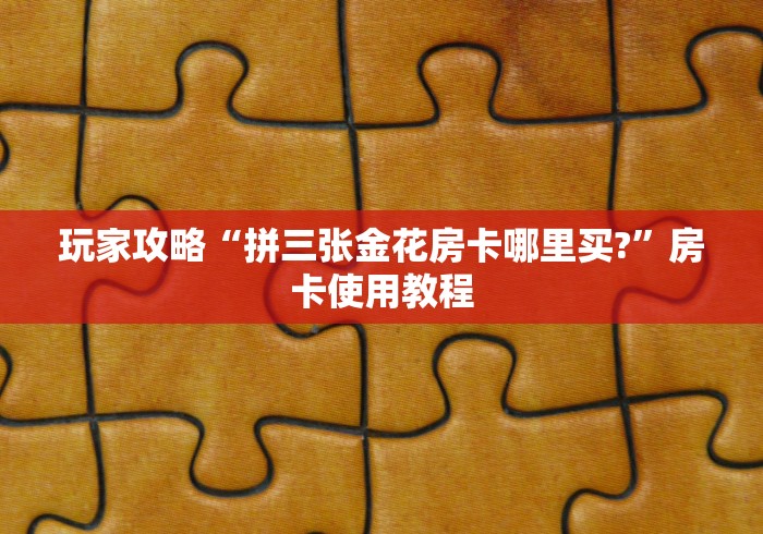 玩家攻略“拼三张金花房卡哪里买?”房卡使用教程
