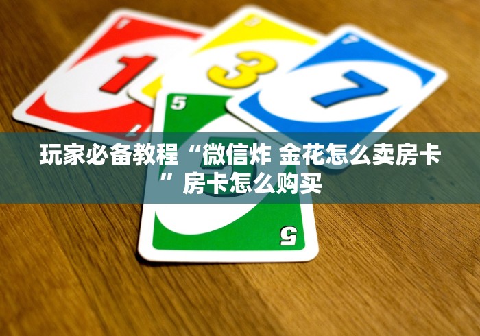 玩家必备教程“微信炸 金花怎么卖房卡”房卡怎么购买 玩家必备教程“微信炸 金花怎么卖房卡”房卡怎么购买
