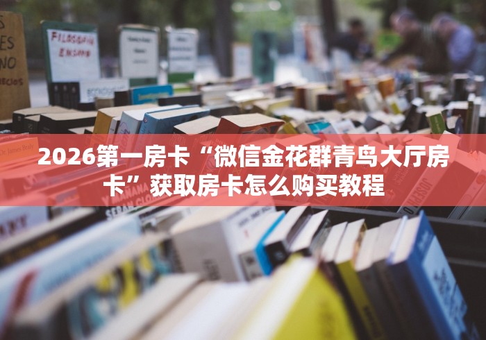 2026第一房卡“微信金花群青鸟大厅房卡”获取房卡怎么购买教程 2026第一房卡“微信金花群青鸟大厅房卡”获取房卡怎么购买教程