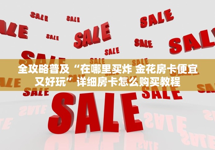 全攻略普及“在哪里买炸 金花房卡便宜又好玩”详细房卡怎么购买教程