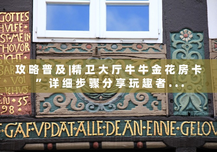 攻 略 普 及 |精 卫 大 厅 牛 牛 金 花 房 卡 ” 详 细 步 骤 分 享 玩 趣 者 . . .		