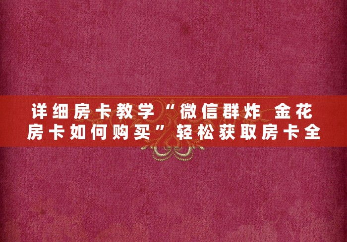 详 细 房 卡 教 学 “ 微 信 群 炸   金 花 房 卡 如 何 购 买 ” 轻 松 获 取 房 卡 全 渠 道	