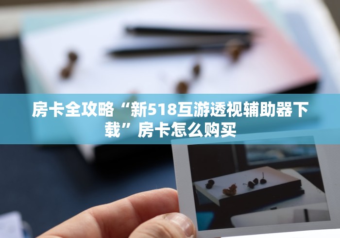 房卡全攻略“新518互游透视辅助器下载”房卡怎么购买