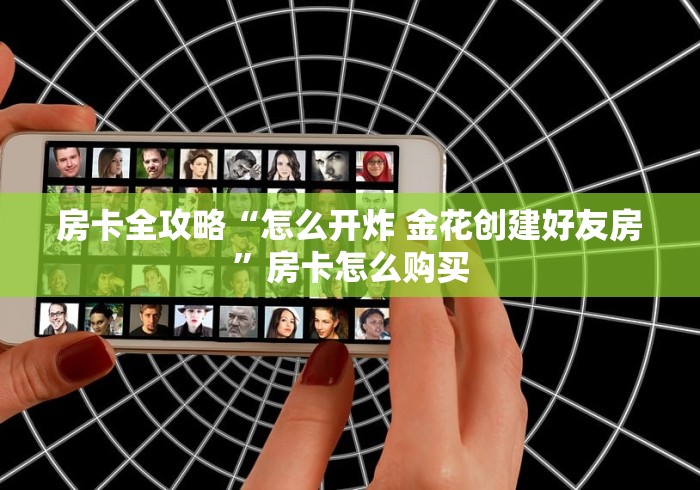 房卡全攻略“怎么开炸 金花创建好友房”房卡怎么购买 房卡全攻略“怎么开炸 金花创建好友房”房卡怎么购买