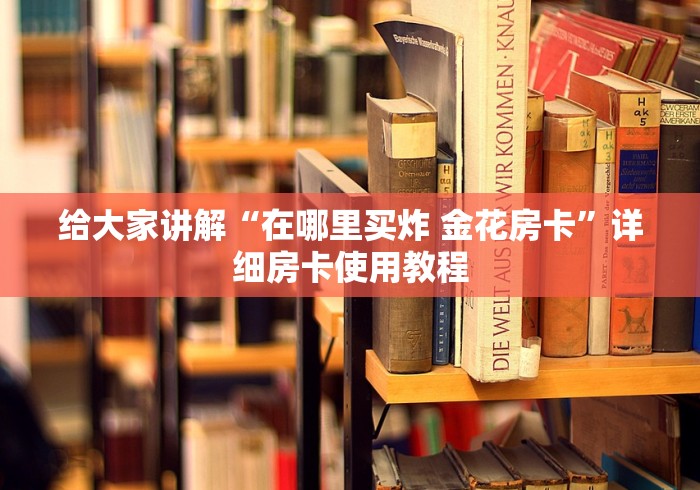 给大家讲解“在哪里买炸 金花房卡”详细房卡使用教程