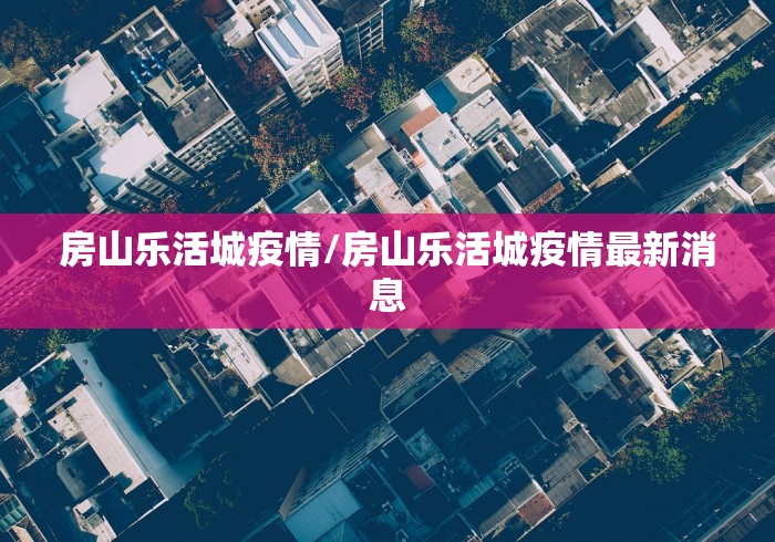 房山乐活城疫情/房山乐活城疫情最新消息