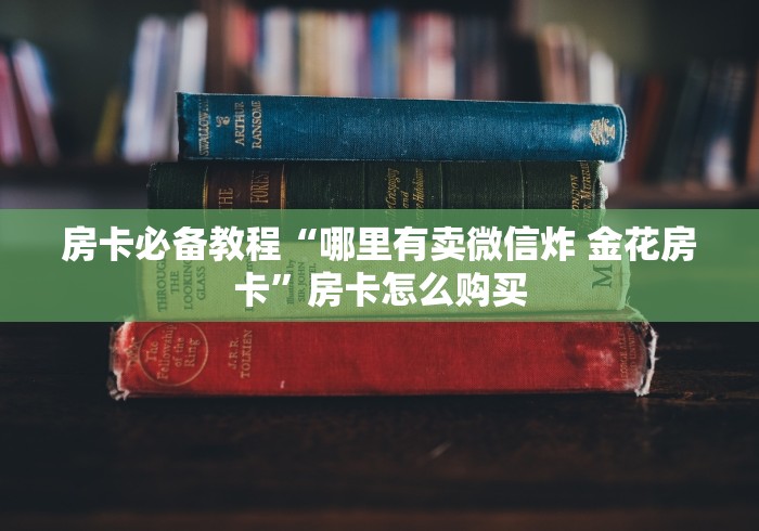 房卡必备教程“哪里有卖微信炸 金花房卡”房卡怎么购买