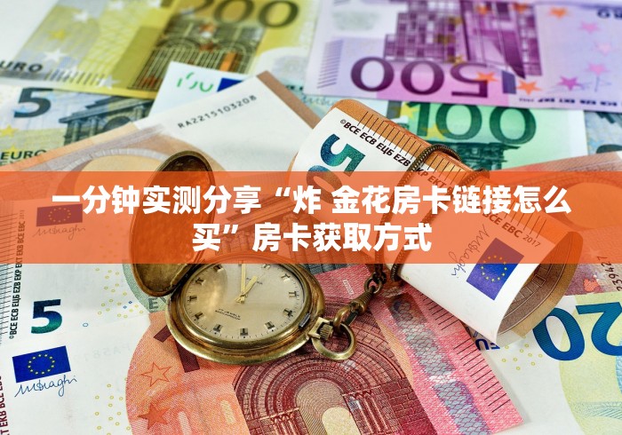 一分钟实测分享“炸 金花房卡链接怎么买”房卡获取方式 一分钟实测分享“炸 金花房卡链接怎么买”房卡获取方式