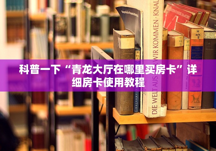 科普一下“青龙大厅在哪里买房卡”详细房卡使用教程