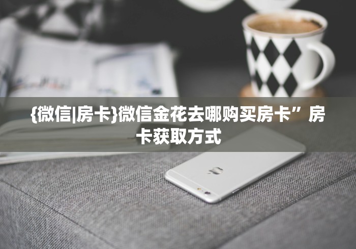 {微信|房卡}微信金花去哪购买房卡”房卡获取方式