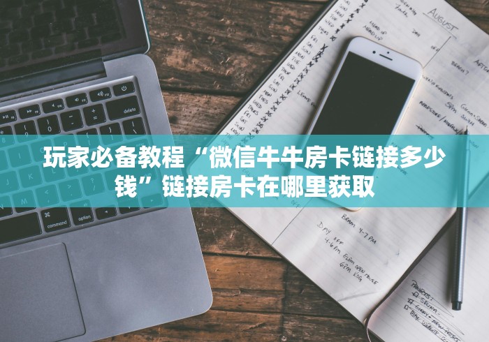 玩家必备教程“微信牛牛房卡链接多少钱”链接房卡在哪里获取