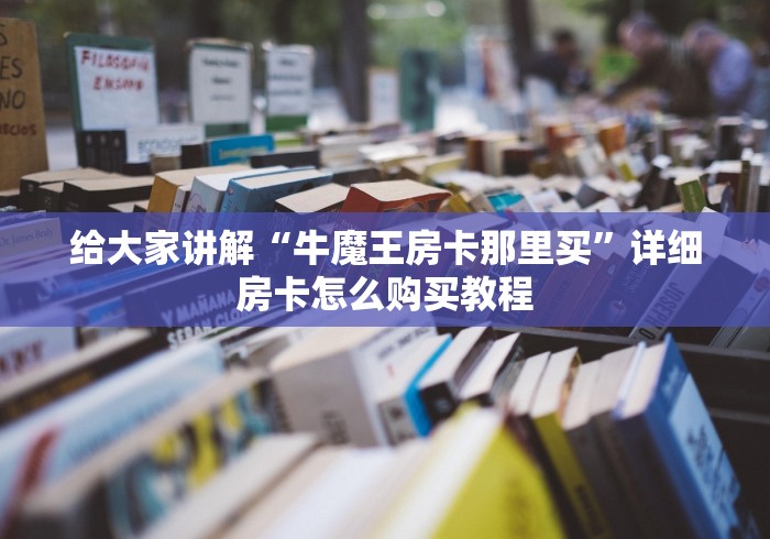 给大家讲解“牛魔王房卡那里买”详细房卡怎么购买教程