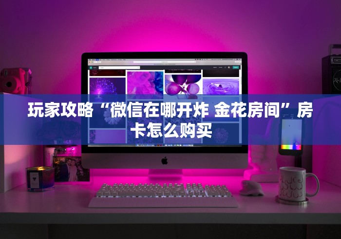 玩家攻略“微信在哪开炸 金花房间”房卡怎么购买 玩家攻略“微信在哪开炸 金花房间”房卡怎么购买