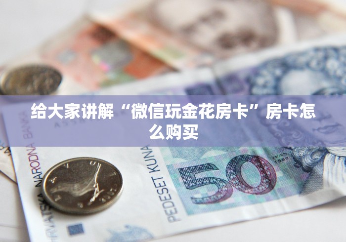 给大家讲解“微信玩金花房卡”房卡怎么购买 给大家讲解“微信玩金花房卡”房卡怎么购买