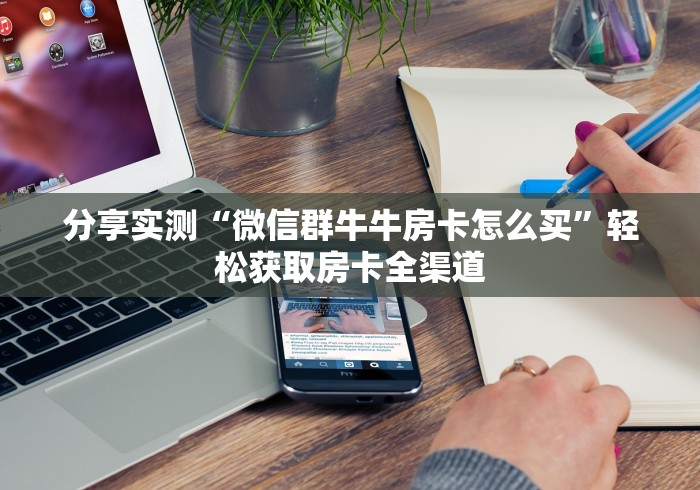 分享实测“微信群牛牛房卡怎么买”轻松获取房卡全渠道