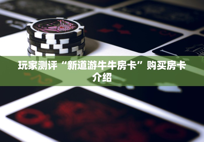 玩家测评“新道游牛牛房卡”购买房卡介绍
