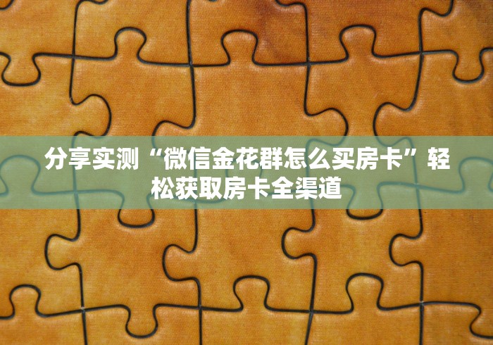 分享实测“微信金花群怎么买房卡”轻松获取房卡全渠道