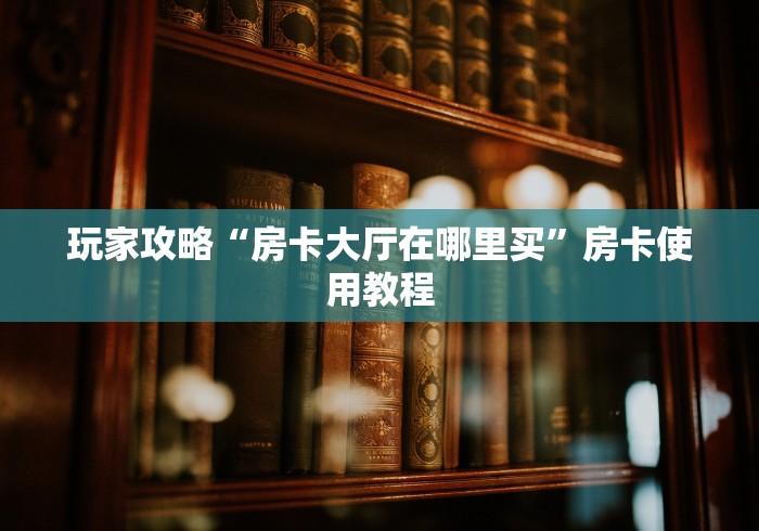 玩家攻略“房卡大厅在哪里买”房卡使用教程 玩家攻略“房卡大厅在哪里买”房卡使用教程