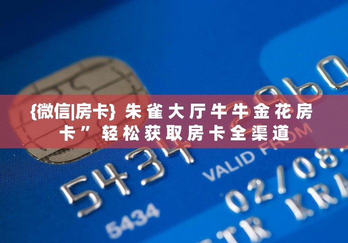 {微信|房卡}  朱 雀 大 厅 牛 牛 金 花 房 卡 ” 轻 松 获 取 房 卡 全 渠 道	